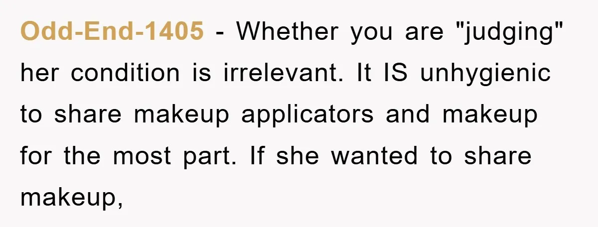 Odd-End-1405 - Whether you are "judging" her condition is irrelevant. It IS unhygienic to share makeup applicators and makeup for the most part. If she wanted to share makeup,