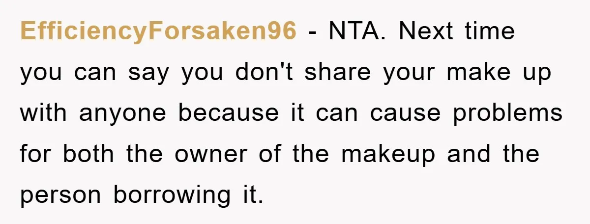EfficiencyForsaken96 - NTA. Next time you can say you don't share your make up with anyone because it can cause problems for both the owner of the makeup and the...