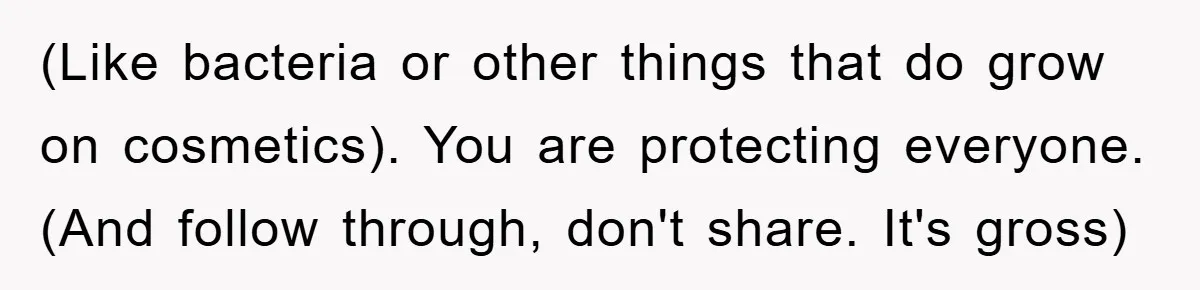 (Like bacteria or other things that do grow on cosmetics). You are protecting everyone. (And follow through, don't share. It's gross)