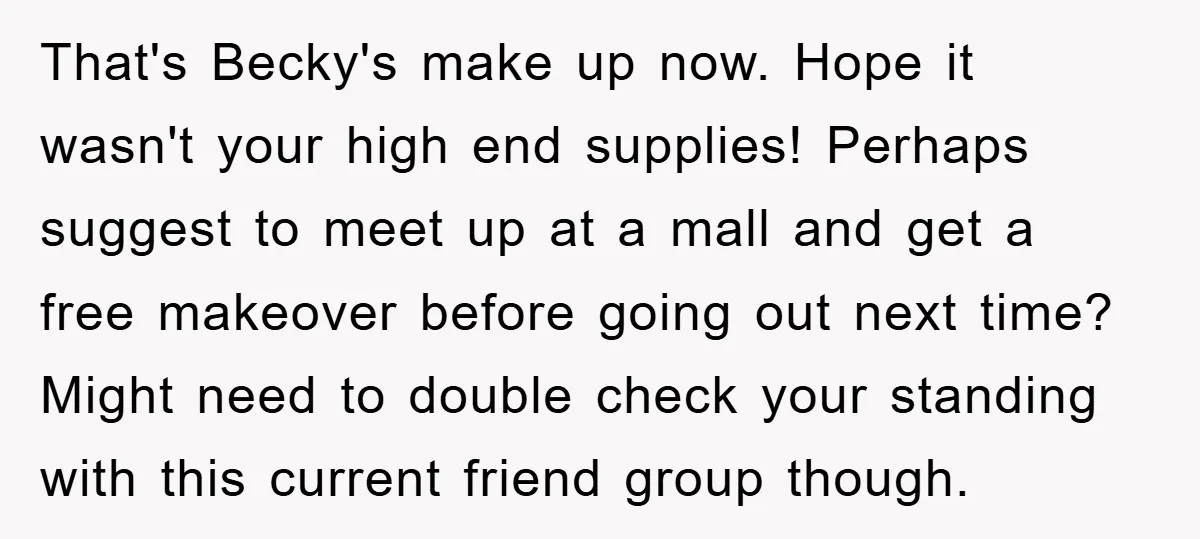 That's Becky's make up now. Hope it wasn't your high end supplies! Perhaps suggest to meet up at a mall and get a free makeover before going out next time?...