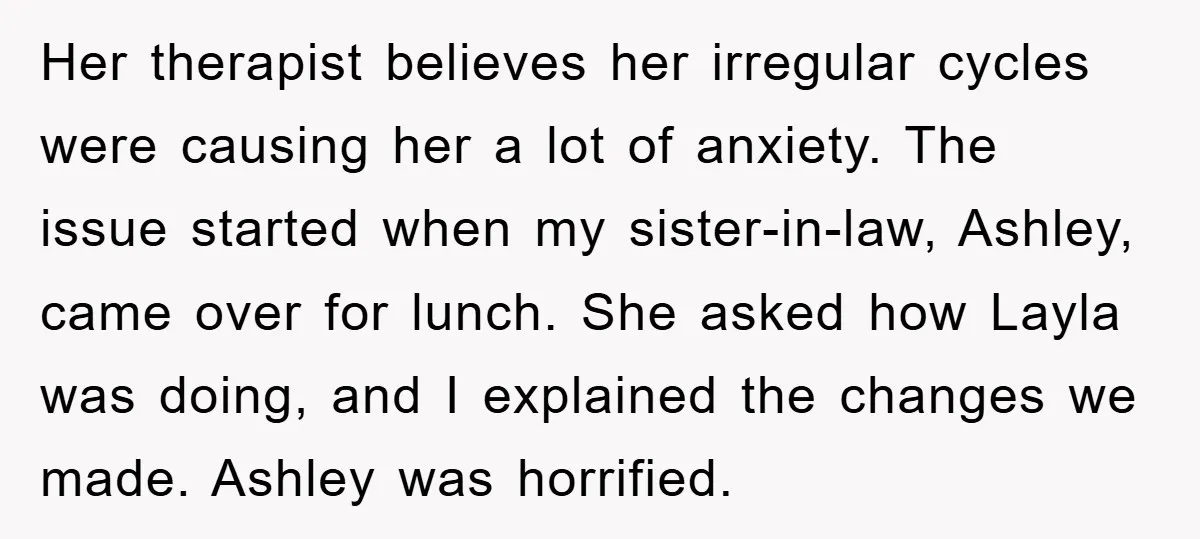 Her therapist believes her irregular cycles were causing her a lot of anxiety. The issue started when my sister-in-law, Ashley, came over for lunch. She asked how Layla was doing,...