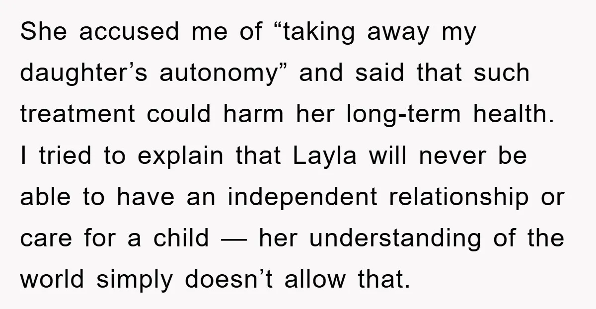 She accused me of “taking away my daughter’s autonomy” and said that such treatment could harm her long-term health. I tried to explain that Layla will never be able to...