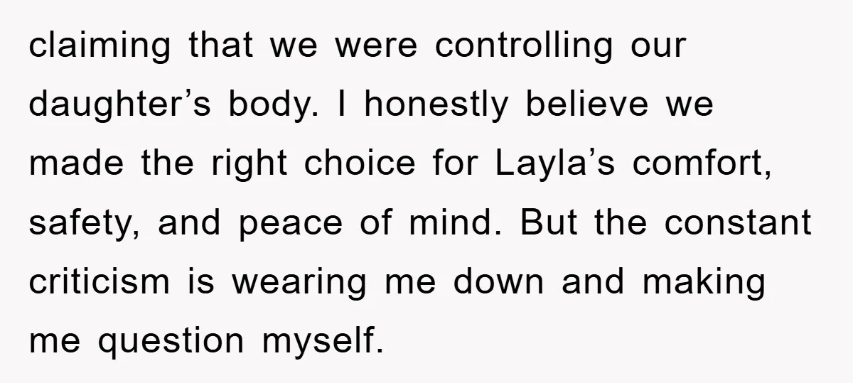 claiming that we were controlling our daughter’s body. I honestly believe we made the right choice for Layla’s comfort, safety, and peace of mind. But the constant criticism is wearing...