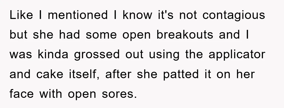 Like I mentioned I know it's not contagious but she had some open breakouts and I was kinda grossed out using the applicator and cake itself, after she patted it...