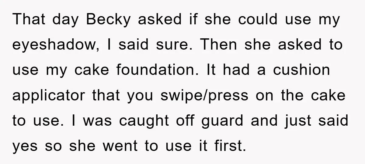 That day Becky asked if she could use my eyeshadow, I said sure. Then she asked to use my cake foundation. It had a cushion applicator that you swipe/press on...