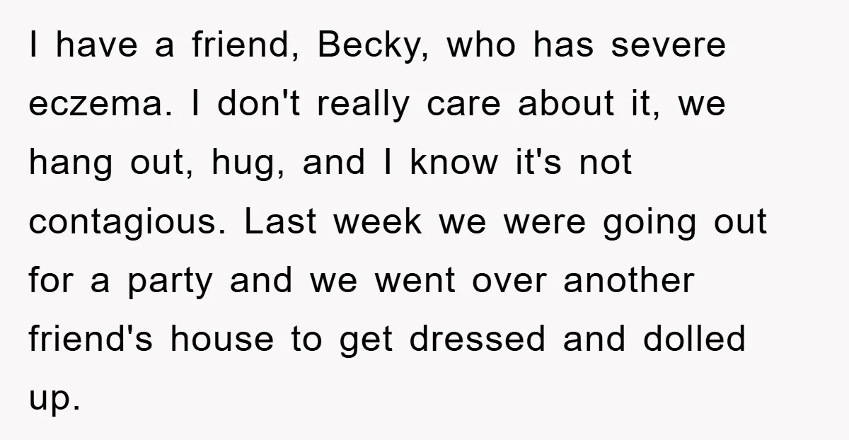 I have a friend, Becky, who has severe eczema. I don't really care about it, we hang out, hug, and I know it's not contagious. Last week we were going...