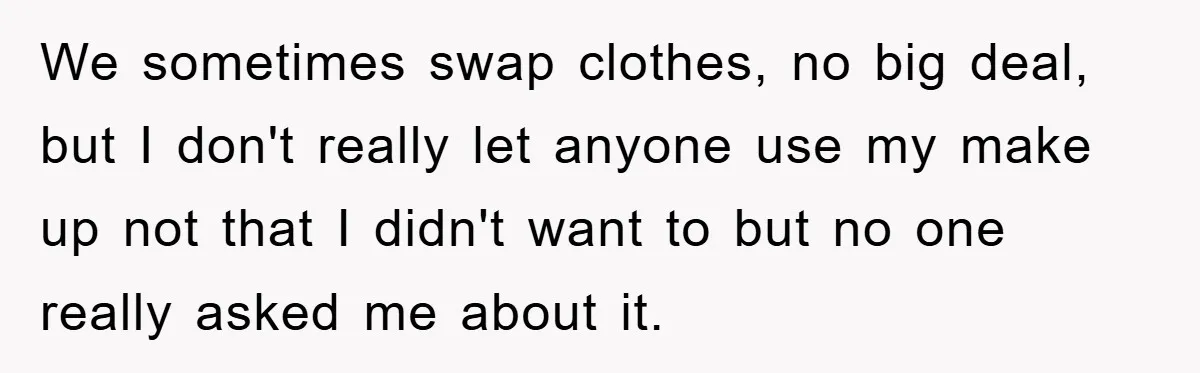 We sometimes swap clothes, no big deal, but I don't really let anyone use my make up not that I didn't want to but no one really asked me about...