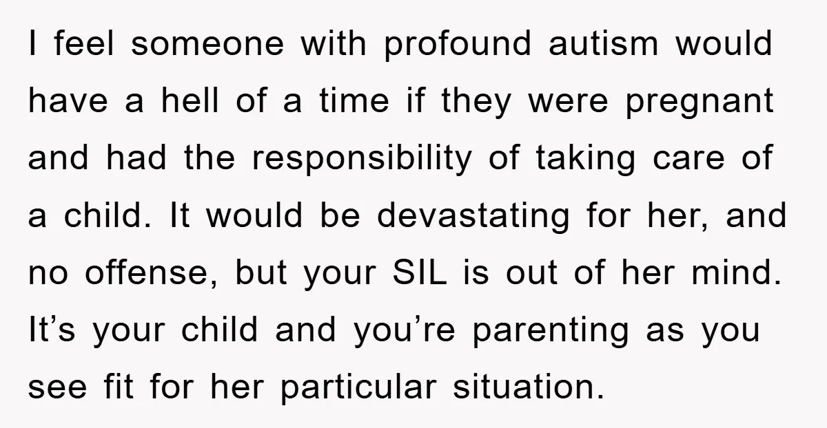 I feel someone with profound autism would have a hell of a time if they were pregnant and had the responsibility of taking care of a child. It would be...