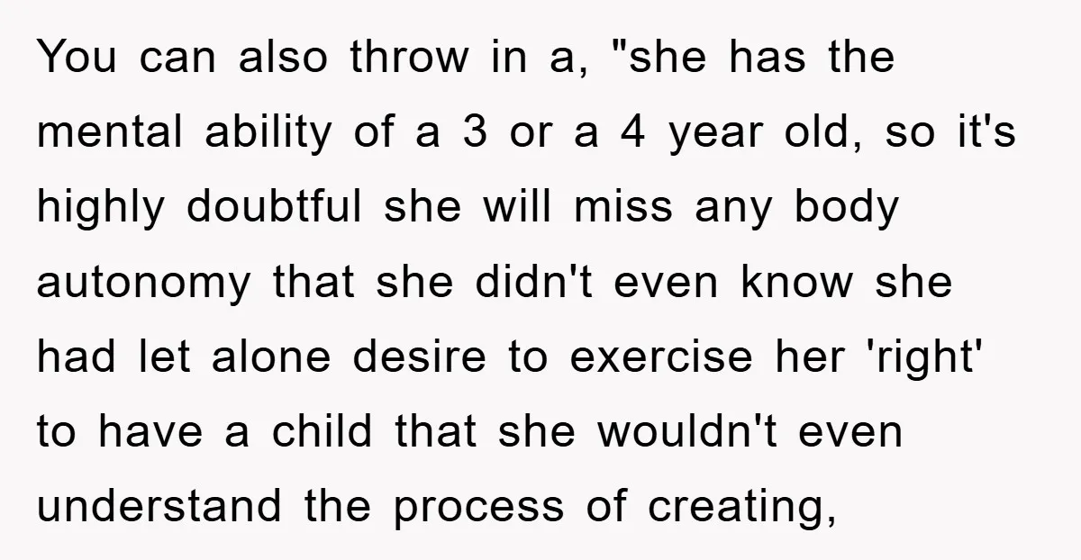 You can also throw in a, "she has the mental ability of a 3 or a 4 year old, so it's highly doubtful she will miss any body autonomy that...