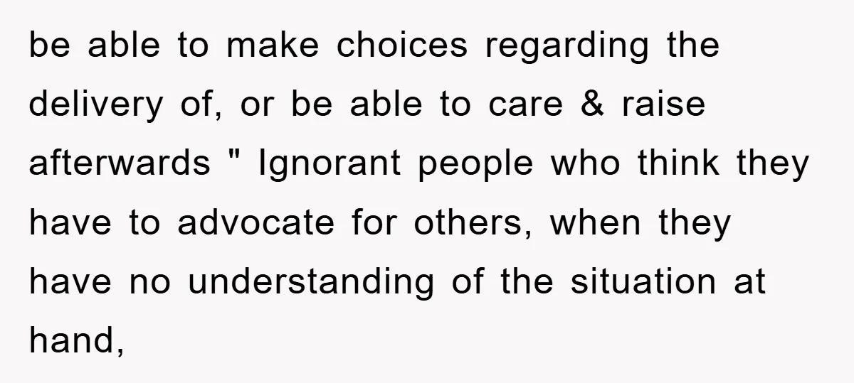 be able to make choices regarding the delivery of, or be able to care & raise afterwards " Ignorant people who think they have to advocate for others, when they...