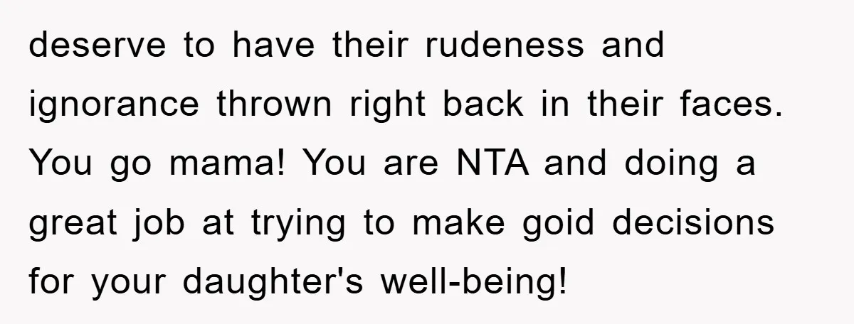 deserve to have their rudeness and ignorance thrown right back in their faces. You go mama! You are NTA and doing a great job at trying to make goid decisions...