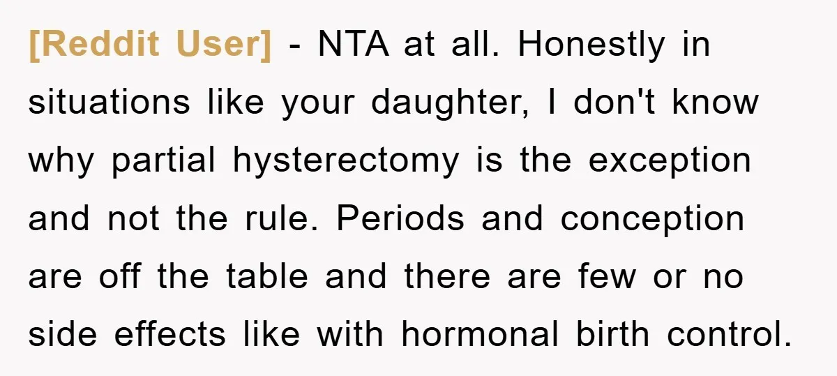 [Reddit User] − NTA at all. Honestly in situations like your daughter, I don't know why partial hysterectomy is the exception and not the rule. Periods and conception are off...