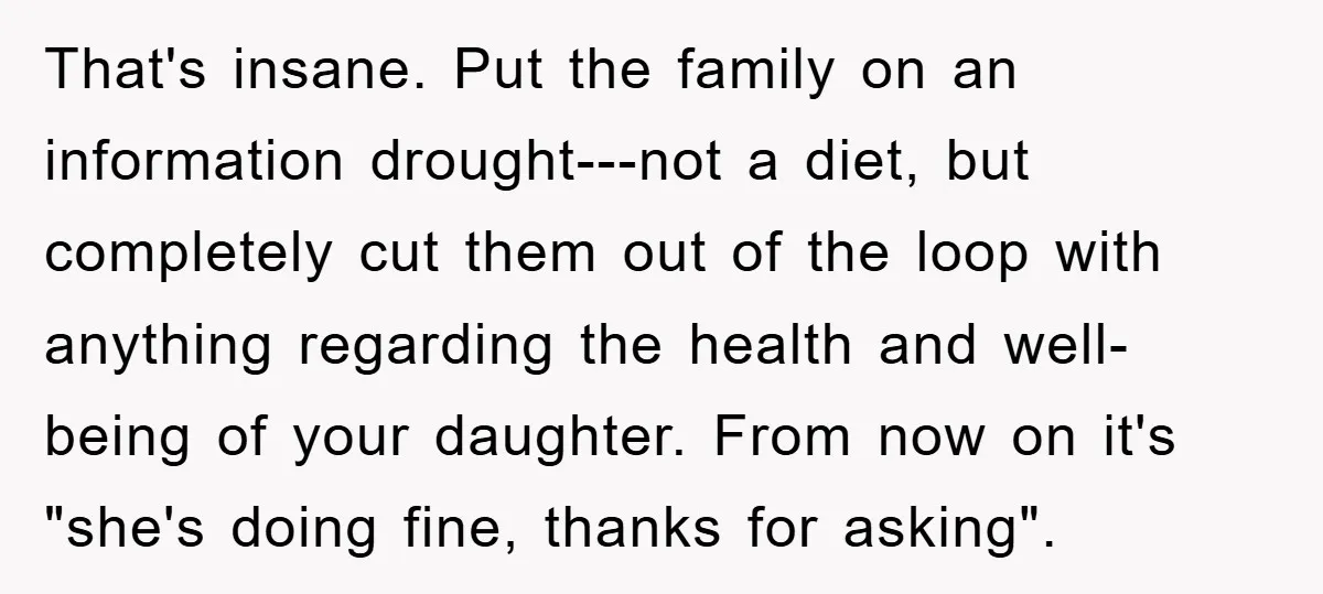 That's insane. Put the family on an information drought---not a diet, but completely cut them out of the loop with anything regarding the health and well-being of your daughter. From...