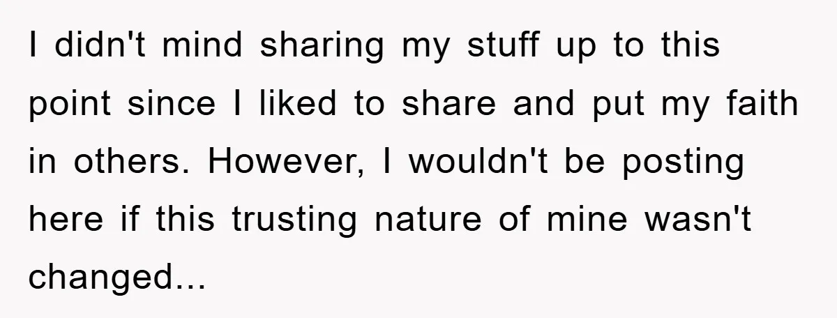 I didn't mind sharing my stuff up to this point since I liked to share and put my faith in others. However, I wouldn't be posting here if this trusting...