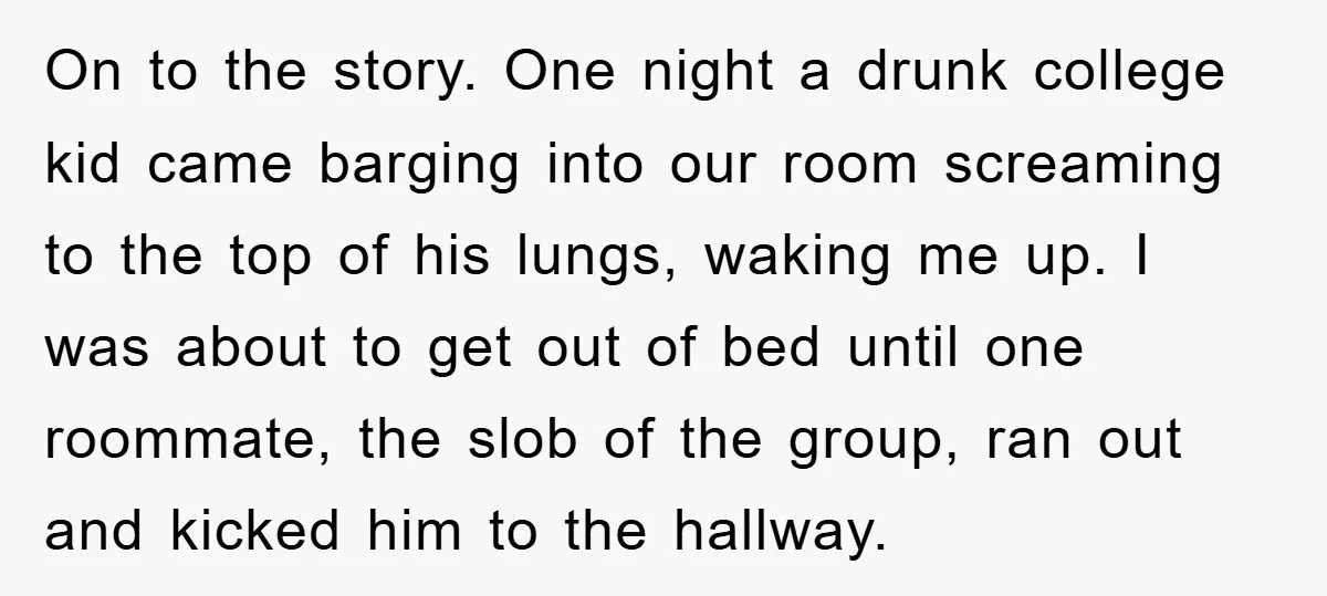 On to the story. One night a drunk college kid came barging into our room screaming to the top of his lungs, waking me up. I was about to get...