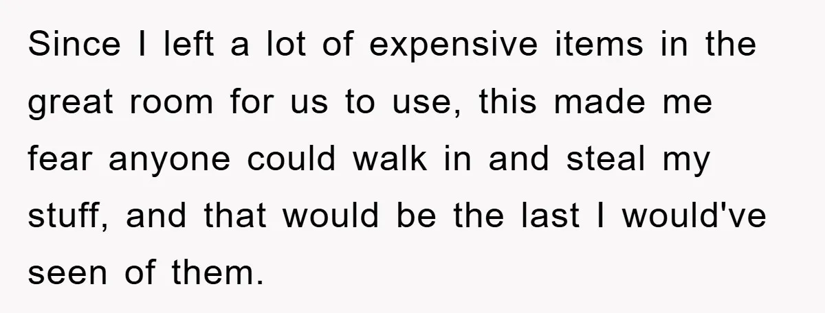 Since I left a lot of expensive items in the great room for us to use, this made me fear anyone could walk in and steal my stuff, and that...