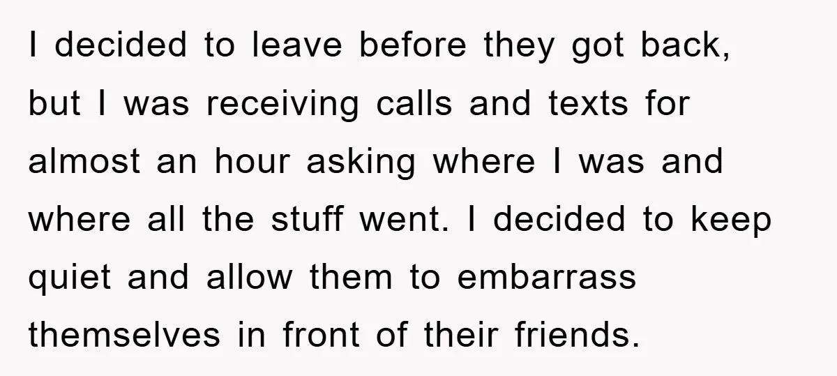 I decided to leave before they got back, but I was receiving calls and texts for almost an hour asking where I was and where all the stuff went. I...