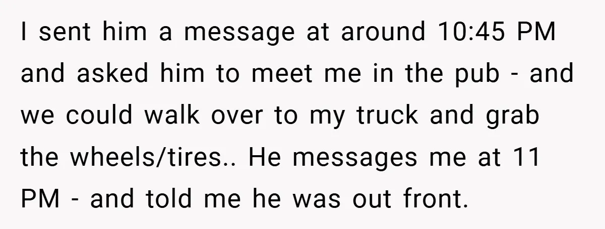 I sent him a message at around 10:45 PM and asked him to meet me in the pub - and we could walk over to my truck and grab the...