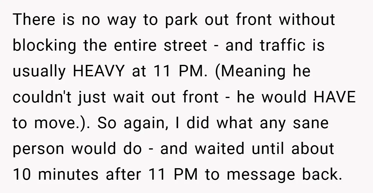 There is no way to park out front without blocking the entire street - and traffic is usually HEAVY at 11 PM. (Meaning he couldn't just wait out front -...