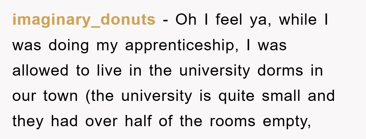 imaginary_donuts − Oh I feel ya, while I was doing my apprenticeship, I was allowed to live in the university dorms in our town (the university is quite small and...