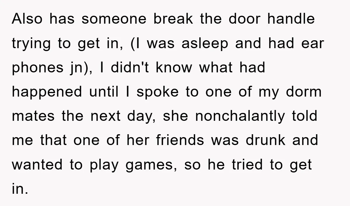 Also has someone break the door handle trying to get in, (I was asleep and had ear phones jn), I didn't know what had happened until I spoke to one...
