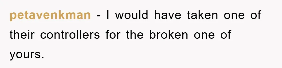 petavenkman − I would have taken one of their controllers for the broken one of yours.