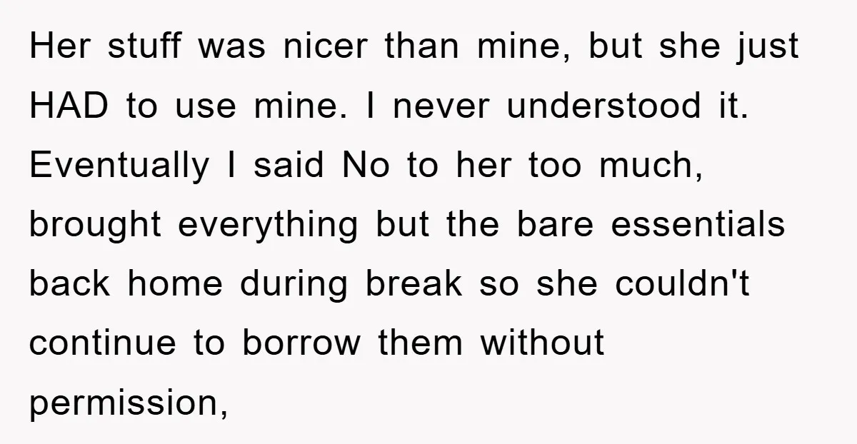Her stuff was nicer than mine, but she just HAD to use mine. I never understood it. Eventually I said No to her too much, brought everything but the bare...