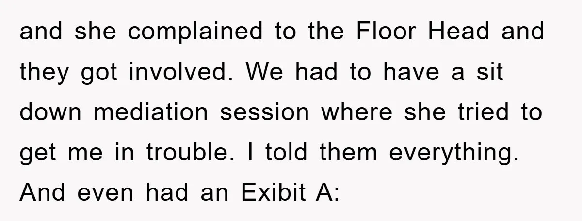 and she complained to the Floor Head and they got involved. We had to have a sit down mediation session where she tried to get me in trouble. I told...