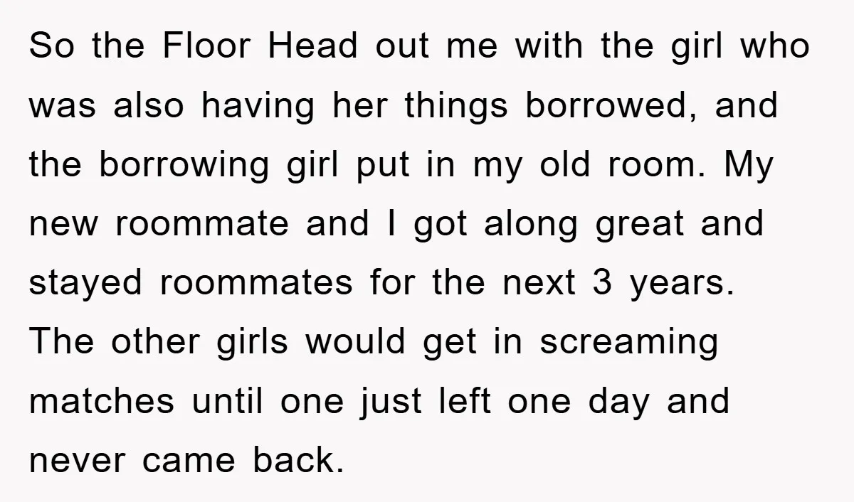So the Floor Head out me with the girl who was also having her things borrowed, and the borrowing girl put in my old room. My new roommate and I...
