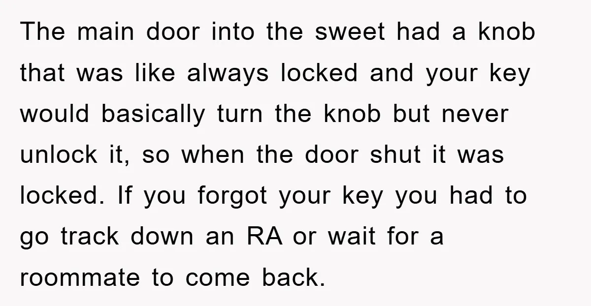 The main door into the sweet had a knob that was like always locked and your key would basically turn the knob but never unlock it, so when the door...