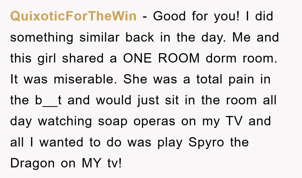 QuixoticForTheWin − Good for you! I did something similar back in the day. Me and this girl shared a ONE ROOM dorm room. It was miserable. She was a total...