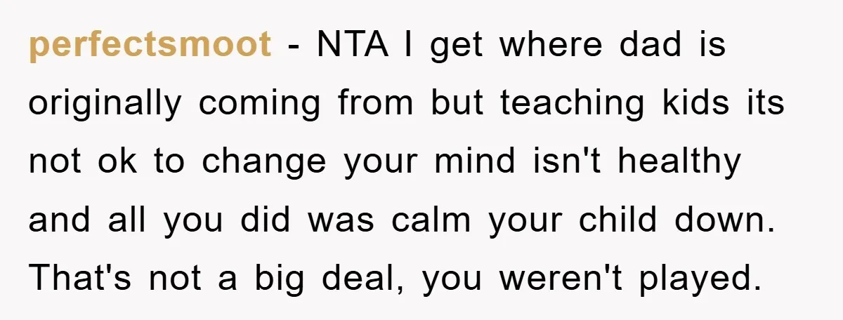 perfectsmoot − NTA I get where dad is originally coming from but teaching kids its not ok to change your mind isn't healthy and all you did was calm your...