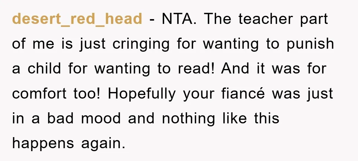 desert_red_head − NTA. The teacher part of me is just cringing for wanting to punish a child for wanting to read! And it was for comfort too! Hopefully your fiancé...