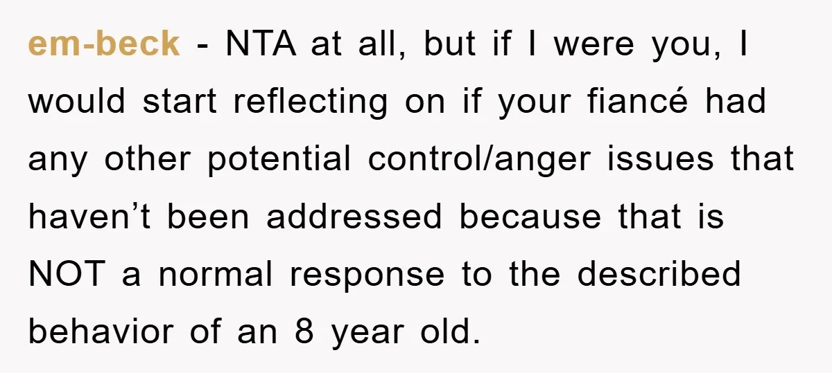 em-beck − NTA at all, but if I were you, I would start reflecting on if your fiancé had any other potential control/anger issues that haven’t been addressed because that...