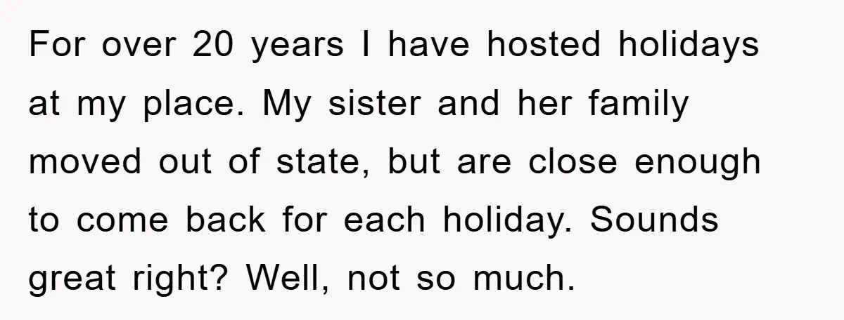 For over 20 years I have hosted holidays at my place. My sister and her family moved out of state, but are close enough to come back for each holiday....