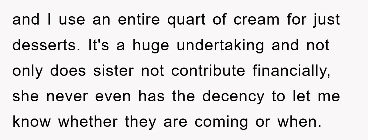 and I use an entire quart of cream for just desserts. It's a huge undertaking and not only does sister not contribute financially, she never even has the decency to...