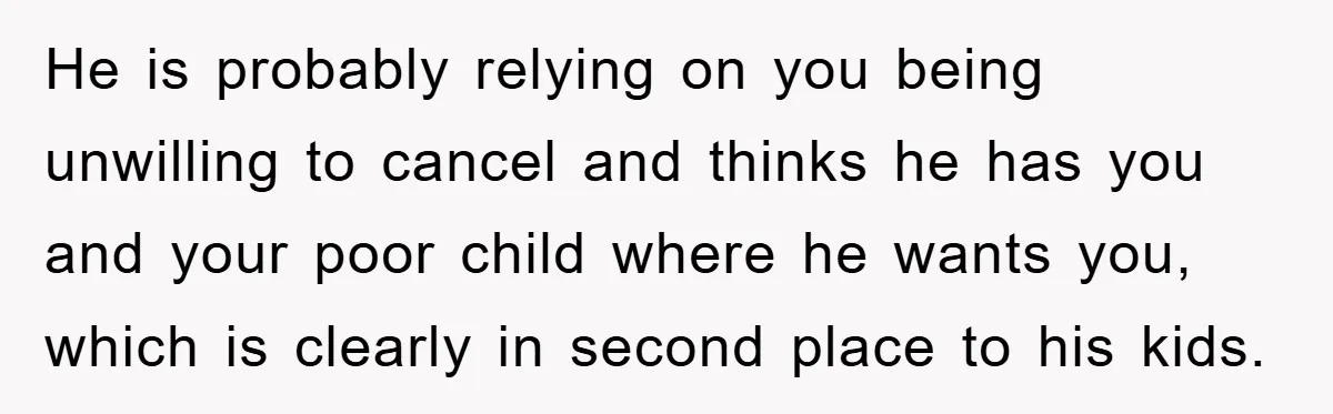 He is probably relying on you being unwilling to cancel and thinks he has you and your poor child where he wants you, which is clearly in second place to...