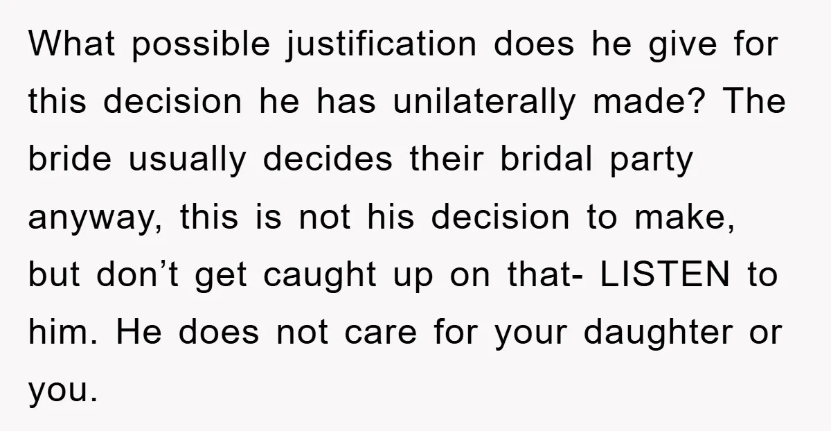 What possible justification does he give for this decision he has unilaterally made? The bride usually decides their bridal party anyway, this is not his decision to make, but don’t...
