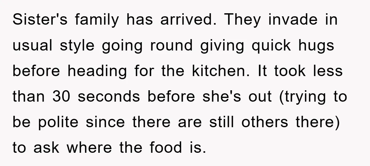 Sister's family has arrived. They invade in usual style going round giving quick hugs before heading for the kitchen. It took less than 30 seconds before she's out (trying to...