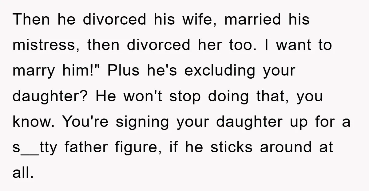 Then he divorced his wife, married his mistress, then divorced her too. I want to marry him!" Plus he's excluding your daughter? He won't stop doing that, you know. You're...