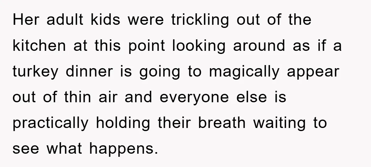 Her adult kids were trickling out of the kitchen at this point looking around as if a turkey dinner is going to magically appear out of thin air and everyone...