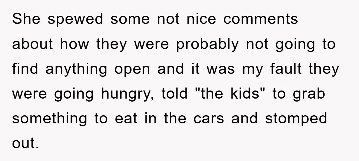 She spewed some not nice comments about how they were probably not going to find anything open and it was my fault they were going hungry, told "the kids" to...