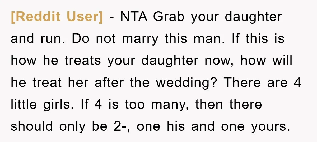 [Reddit User] - NTA Grab your daughter and run. Do not marry this man. If this is how he treats your daughter now, how will he treat her after the...