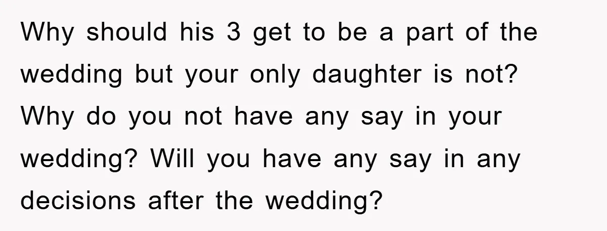 Why should his 3 get to be a part of the wedding but your only daughter is not? Why do you not have any say in your wedding? Will you...