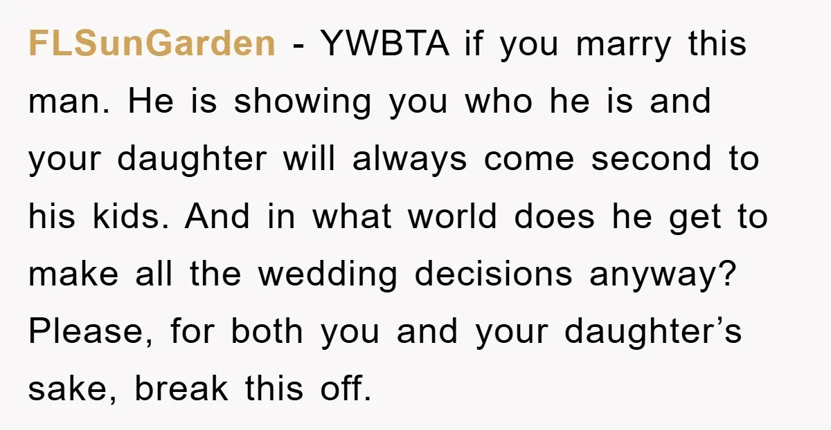 FLSunGarden - YWBTA if you marry this man. He is showing you who he is and your daughter will always come second to his kids. And in what world does...