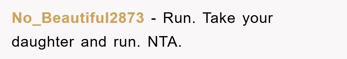 No_Beautiful2873 - Run. Take your daughter and run. NTA.