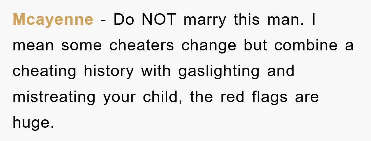 Mcayenne - Do NOT marry this man. I mean some cheaters change but combine a cheating history with gaslighting and mistreating your child, the red flags are huge.
