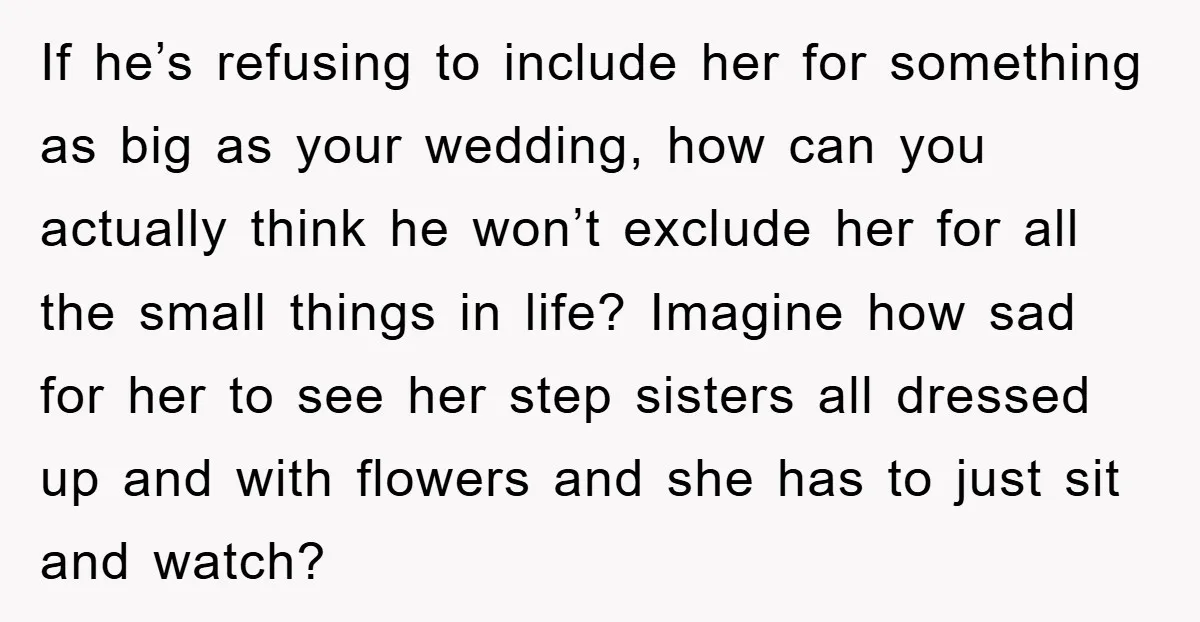 If he’s refusing to include her for something as big as your wedding, how can you actually think he won’t exclude her for all the small things in life? Imagine...