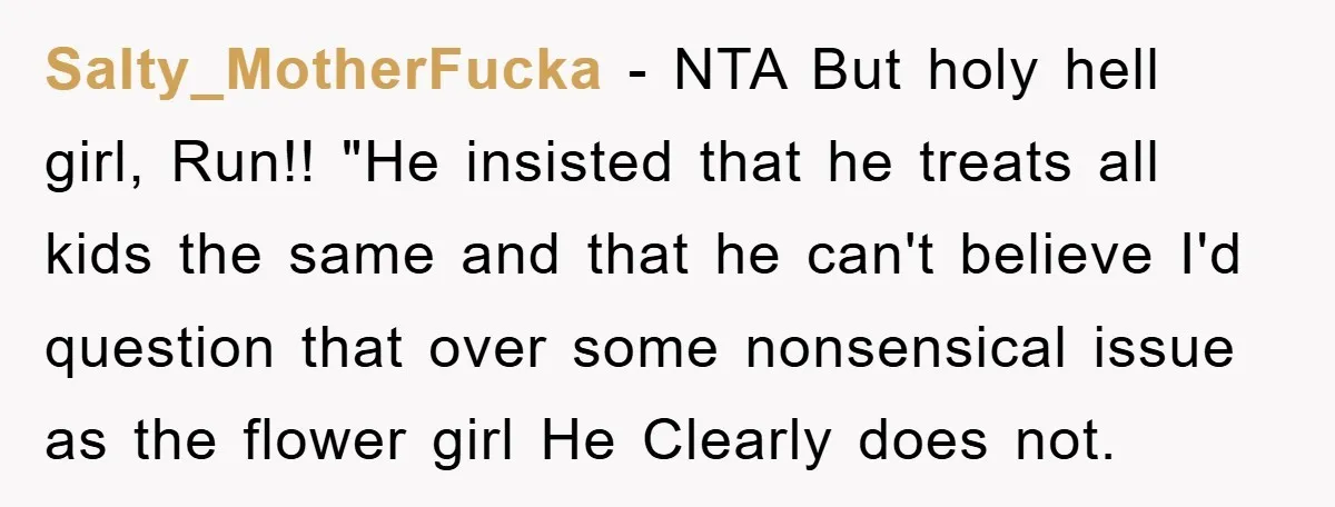 Salty_MotherFucka - NTA But holy hell girl, Run!! "He insisted that he treats all kids the same and that he can't believe I'd question that over some nonsensical issue as...