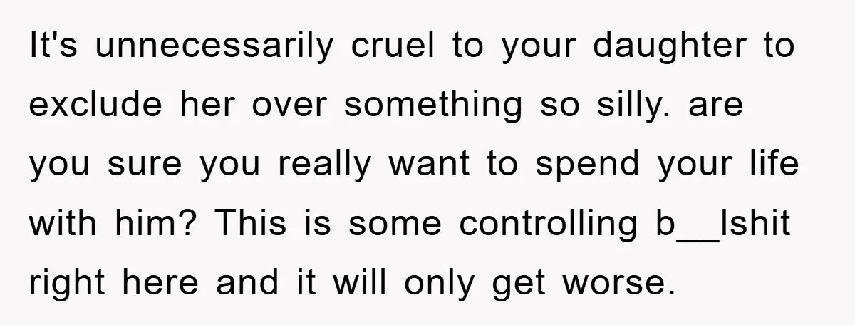 It's unnecessarily cruel to your daughter to exclude her over something so silly. are you sure you really want to spend your life with him? This is some controlling b__lshit...
